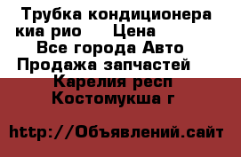 Трубка кондиционера киа рио 3 › Цена ­ 4 500 - Все города Авто » Продажа запчастей   . Карелия респ.,Костомукша г.